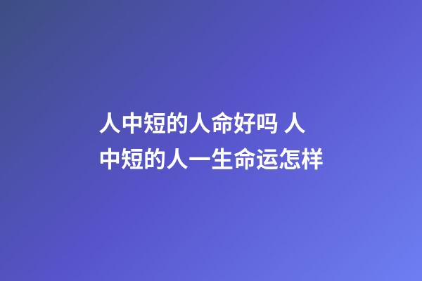 人中短的人命好吗 人中短的人一生命运怎样